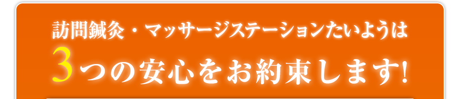 訪問鍼灸・マッサージステーションたいようは3つの安心をお約束します!